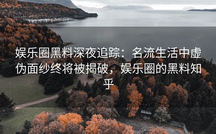 娱乐圈黑料深夜追踪：名流生活中虚伪面纱终将被揭破，娱乐圈的黑料知乎