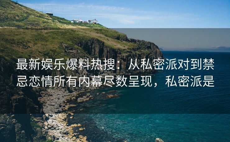 最新娱乐爆料热搜：从私密派对到禁忌恋情所有内幕尽数呈现，私密派是