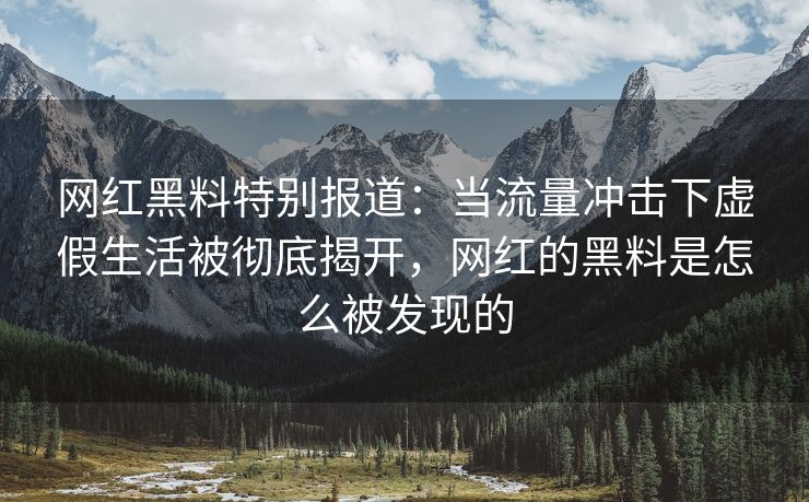 网红黑料特别报道：当流量冲击下虚假生活被彻底揭开，网红的黑料是怎么被发现的