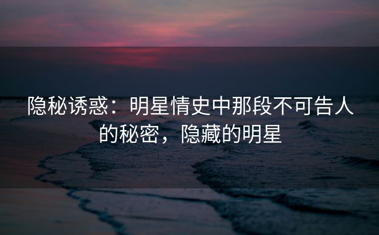 隐秘诱惑：明星情史中那段不可告人的秘密，隐藏的明星