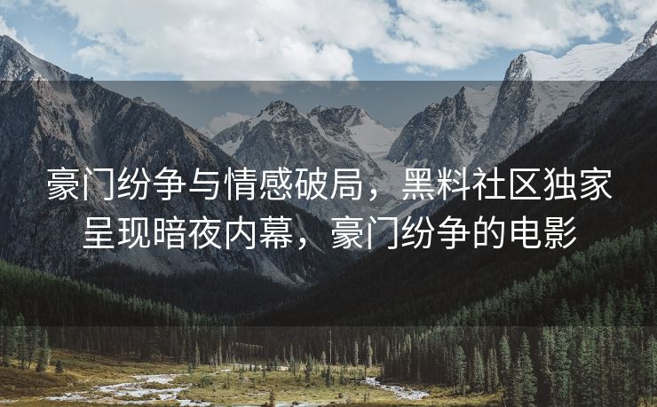 豪门纷争与情感破局，黑料社区独家呈现暗夜内幕，豪门纷争的电影