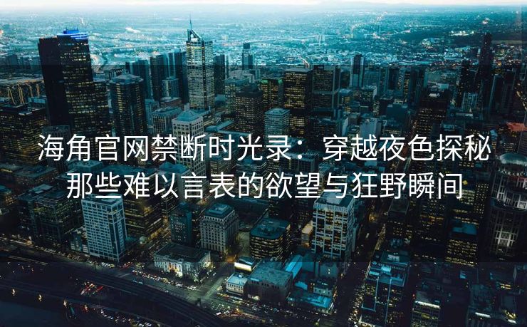 海角官网禁断时光录：穿越夜色探秘那些难以言表的欲望与狂野瞬间