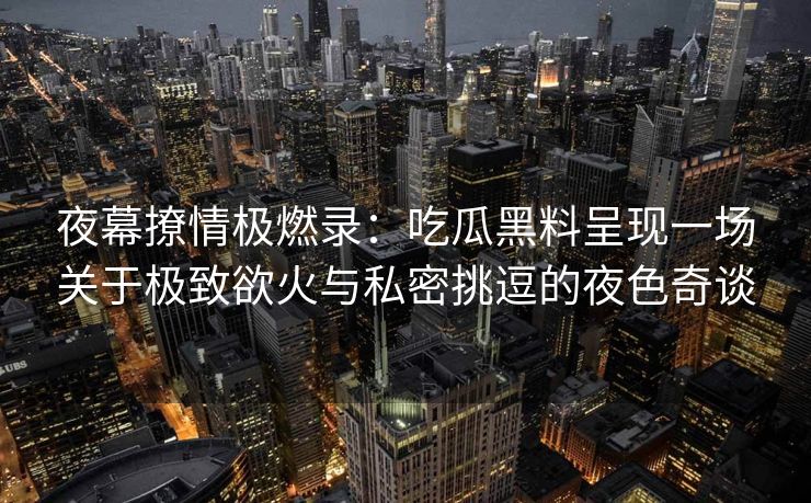 夜幕撩情极燃录：吃瓜黑料呈现一场关于极致欲火与私密挑逗的夜色奇谈