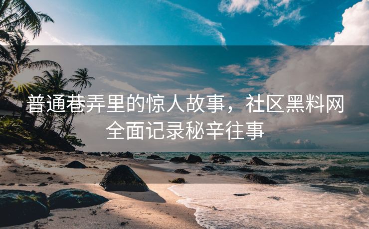 普通巷弄里的惊人故事，社区黑料网全面记录秘辛往事