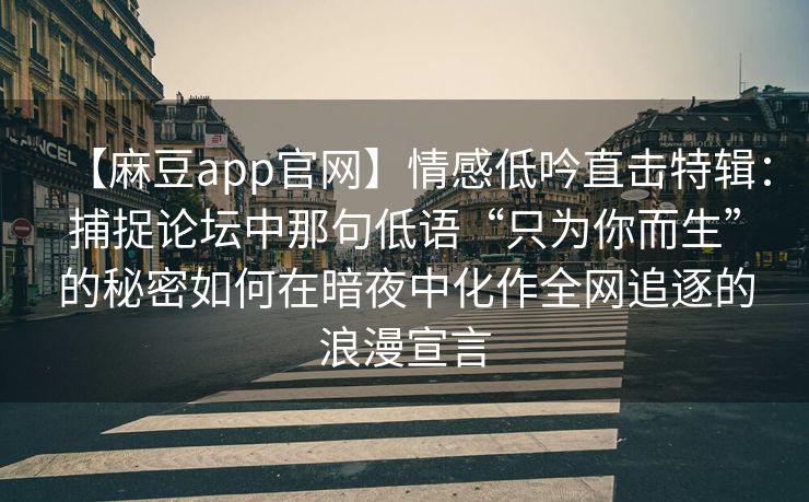 【麻豆app官网】情感低吟直击特辑：捕捉论坛中那句低语“只为你而生”的秘密如何在暗夜中化作全网追逐的浪漫宣言