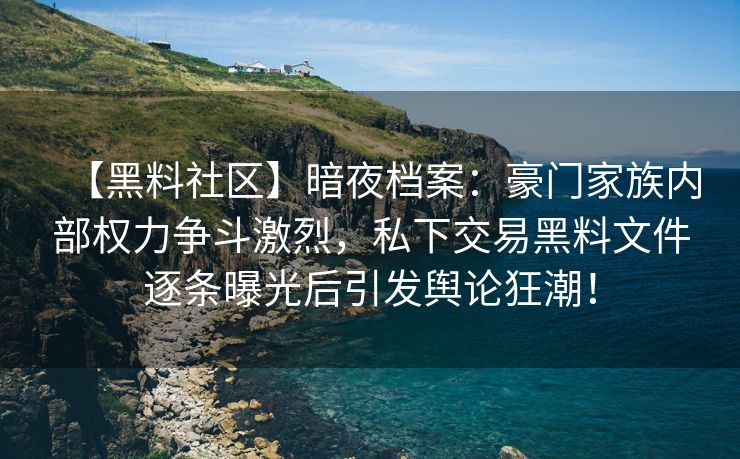 【黑料社区】暗夜档案：豪门家族内部权力争斗激烈，私下交易黑料文件逐条曝光后引发舆论狂潮！