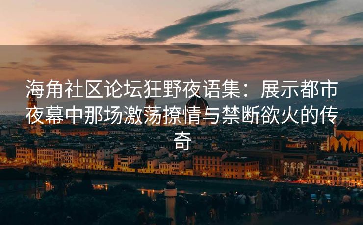 海角社区论坛狂野夜语集：展示都市夜幕中那场激荡撩情与禁断欲火的传奇