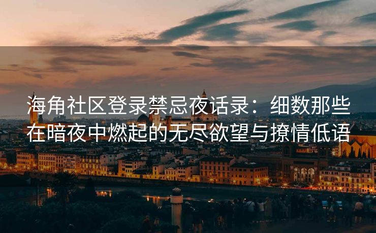 海角社区登录禁忌夜话录：细数那些在暗夜中燃起的无尽欲望与撩情低语