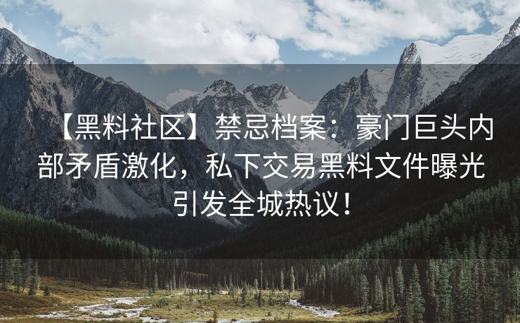 【黑料社区】禁忌档案：豪门巨头内部矛盾激化，私下交易黑料文件曝光引发全城热议！