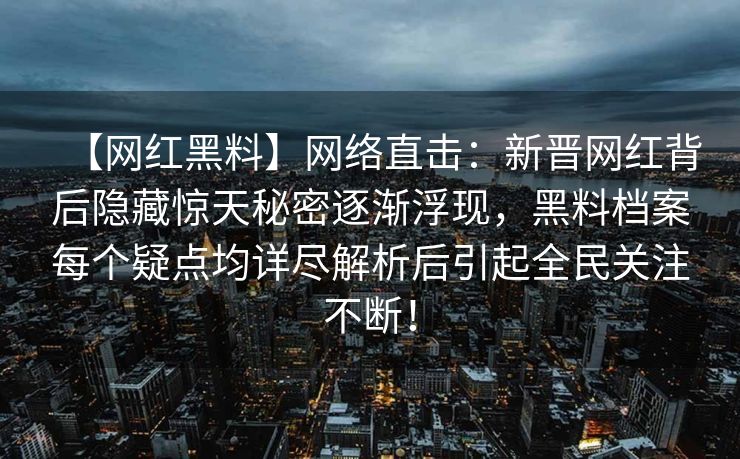 【网红黑料】网络直击：新晋网红背后隐藏惊天秘密逐渐浮现，黑料档案每个疑点均详尽解析后引起全民关注不断！