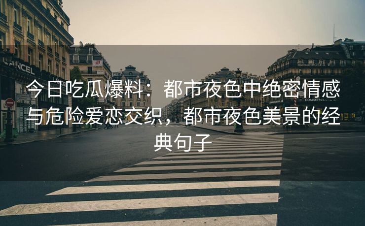 今日吃瓜爆料：都市夜色中绝密情感与危险爱恋交织，都市夜色美景的经典句子