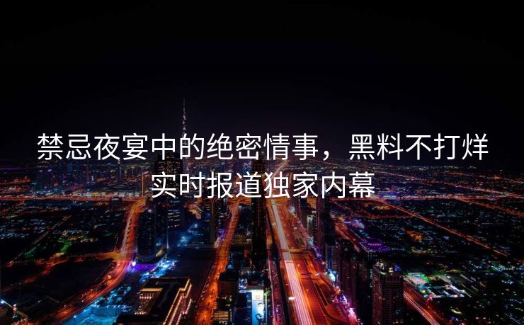 禁忌夜宴中的绝密情事，黑料不打烊实时报道独家内幕