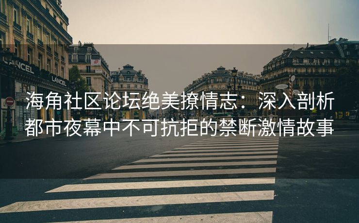 海角社区论坛绝美撩情志：深入剖析都市夜幕中不可抗拒的禁断激情故事