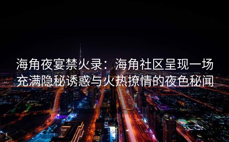 海角夜宴禁火录：海角社区呈现一场充满隐秘诱惑与火热撩情的夜色秘闻