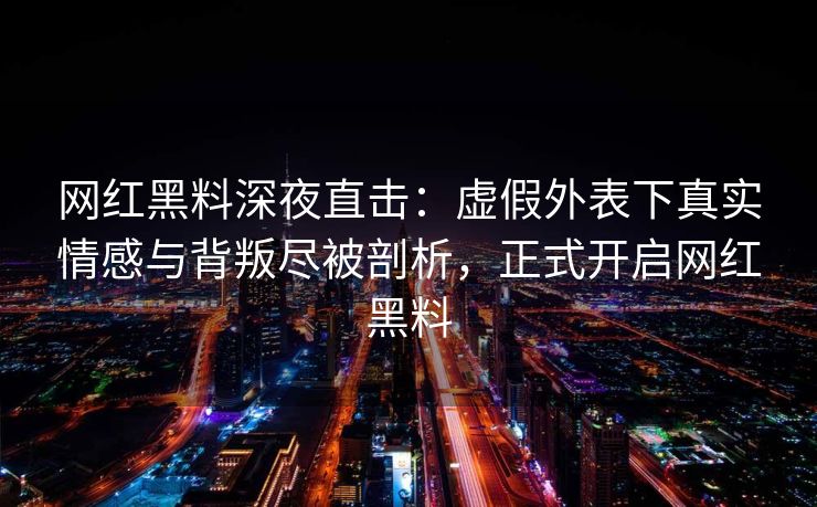 网红黑料深夜直击：虚假外表下真实情感与背叛尽被剖析，正式开启网红黑料