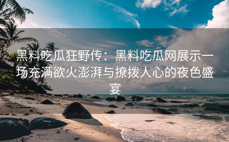 黑料吃瓜狂野传：黑料吃瓜网展示一场充满欲火澎湃与撩拨人心的夜色盛宴