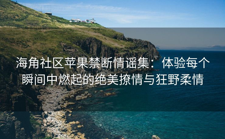 海角社区苹果禁断情谣集：体验每个瞬间中燃起的绝美撩情与狂野柔情