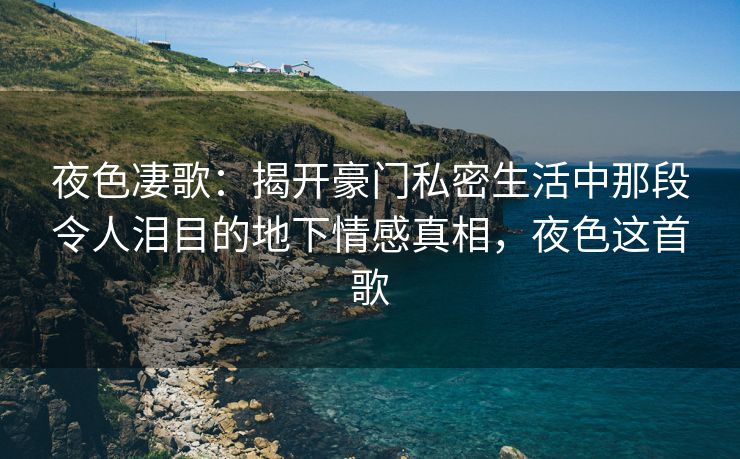 夜色凄歌：揭开豪门私密生活中那段令人泪目的地下情感真相，夜色这首歌