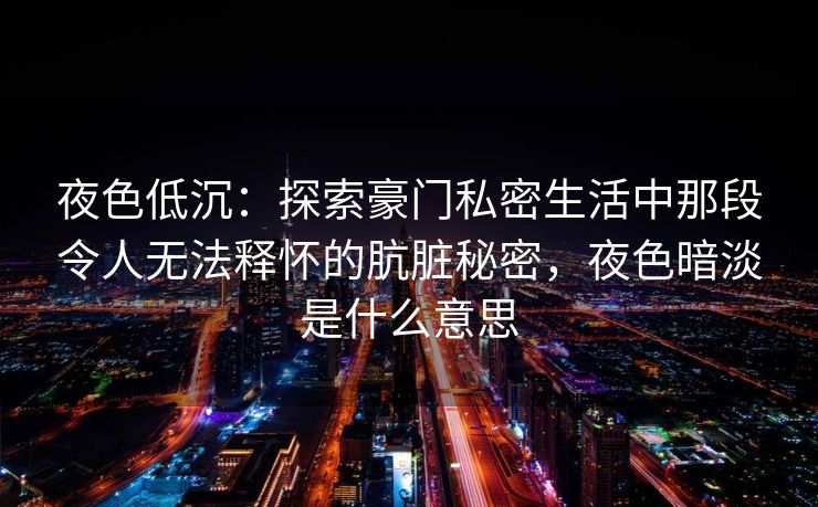 夜色低沉：探索豪门私密生活中那段令人无法释怀的肮脏秘密，夜色暗淡是什么意思