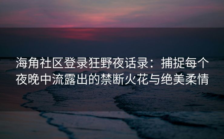 海角社区登录狂野夜话录：捕捉每个夜晚中流露出的禁断火花与绝美柔情