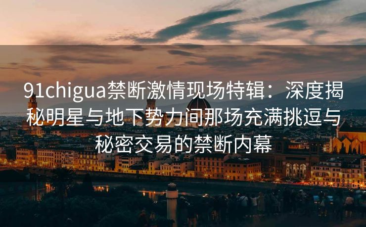 91chigua禁断激情现场特辑：深度揭秘明星与地下势力间那场充满挑逗与秘密交易的禁断内幕