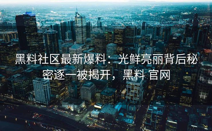 黑料社区最新爆料：光鲜亮丽背后秘密逐一被揭开，黑料 官网