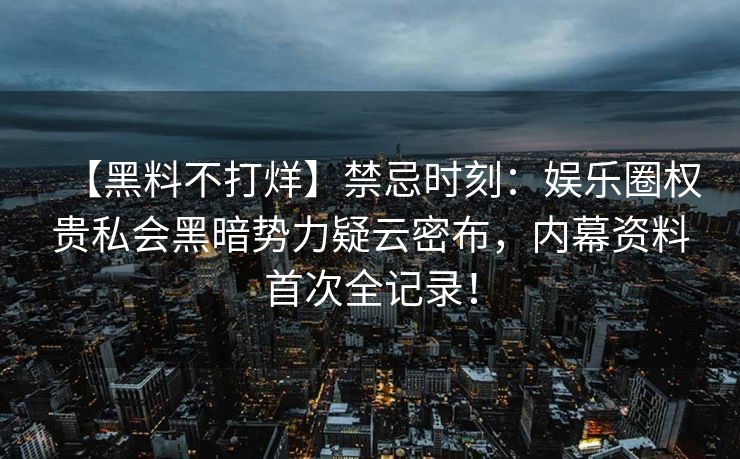 【黑料不打烊】禁忌时刻：娱乐圈权贵私会黑暗势力疑云密布，内幕资料首次全记录！