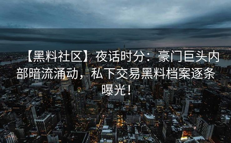 【黑料社区】夜话时分：豪门巨头内部暗流涌动，私下交易黑料档案逐条曝光！